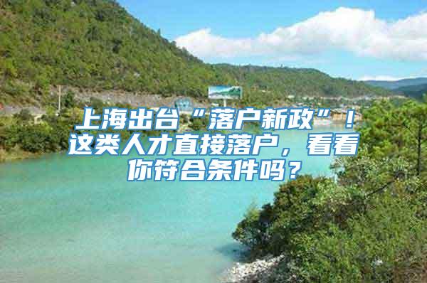 上海出台“落户新政”！这类人才直接落户，看看你符合条件吗？