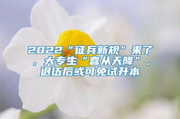 2022“征兵新规”来了，大专生“喜从天降”，退伍后或可免试升本