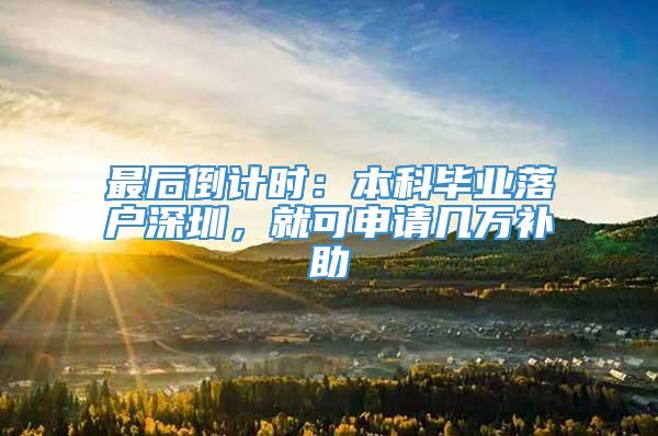 最后倒计时：本科毕业落户深圳，就可申请几万补助