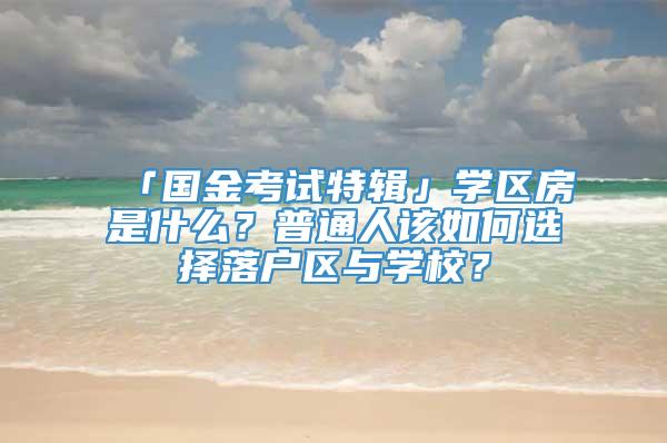 「国金考试特辑」学区房是什么？普通人该如何选择落户区与学校？