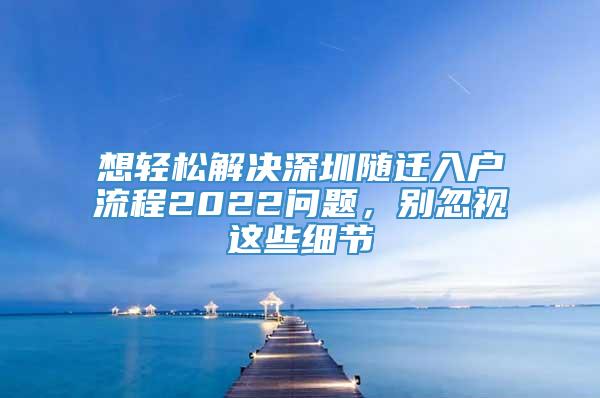 想轻松解决深圳随迁入户流程2022问题，别忽视这些细节