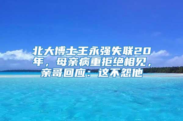 北大博士王永强失联20年，母亲病重拒绝相见，亲哥回应：这不怨他