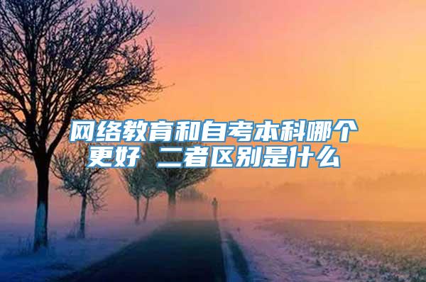 网络教育和自考本科哪个更好 二者区别是什么