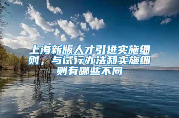 上海新版人才引进实施细则，与试行办法和实施细则有哪些不同