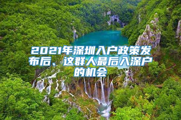 2021年深圳入户政策发布后、这群人最后入深户的机会