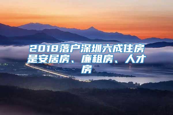 2018落户深圳六成住房是安居房、廉租房、人才房