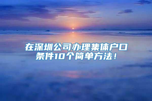 在深圳公司办理集体户口条件10个简单方法！