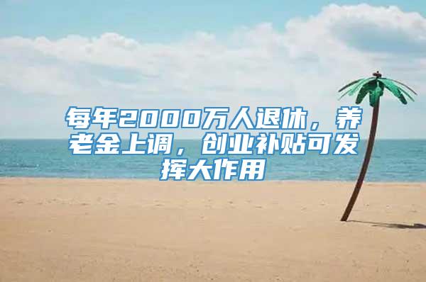 每年2000万人退休，养老金上调，创业补贴可发挥大作用