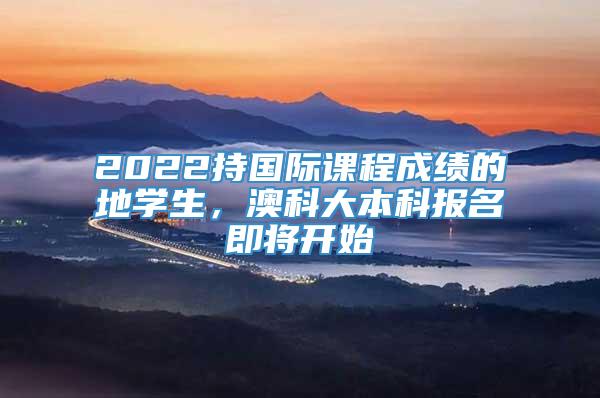 2022持国际课程成绩的內地学生，澳科大本科报名即将开始