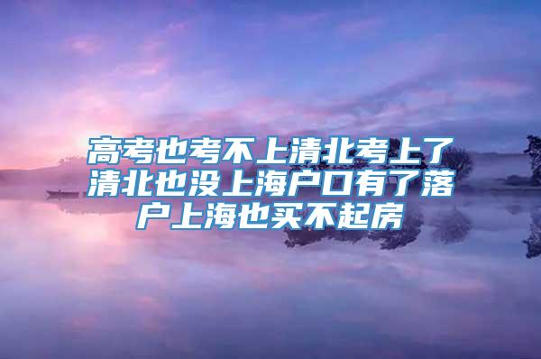 高考也考不上清北考上了清北也没上海户口有了落户上海也买不起房