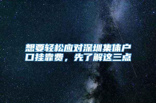 想要轻松应对深圳集体户口挂靠费，先了解这三点