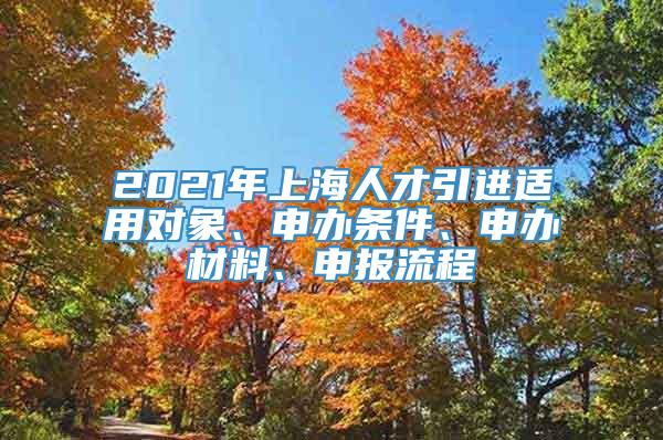 2021年上海人才引进适用对象、申办条件、申办材料、申报流程