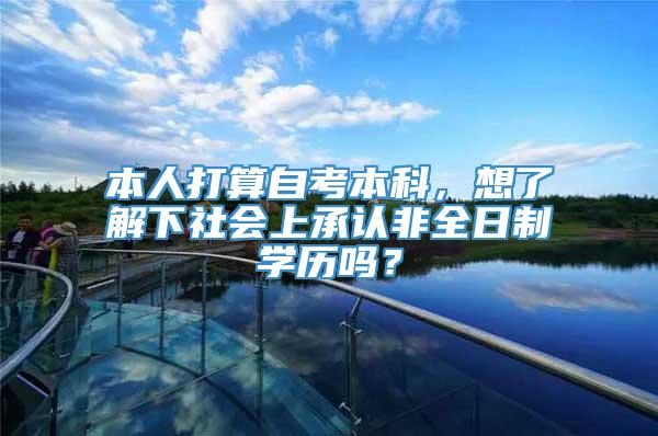 本人打算自考本科，想了解下社会上承认非全日制学历吗？