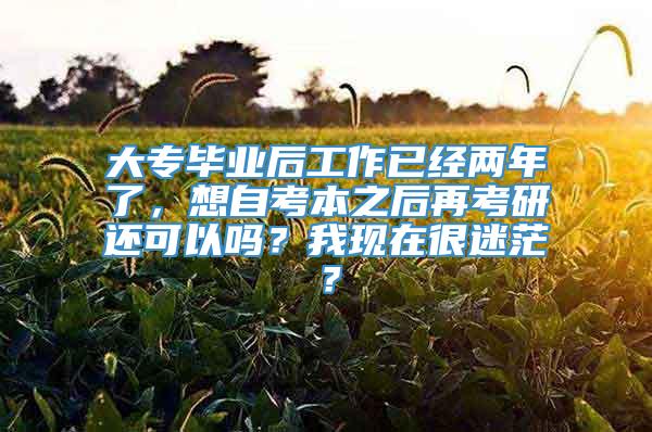 大专毕业后工作已经两年了，想自考本之后再考研还可以吗？我现在很迷茫？