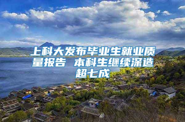 上科大发布毕业生就业质量报告 本科生继续深造超七成