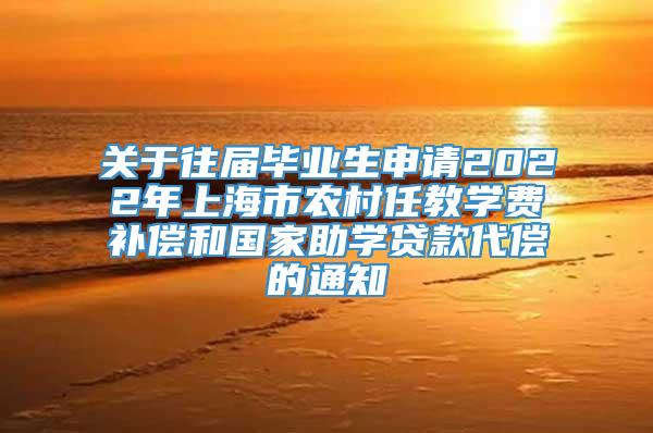 关于往届毕业生申请2022年上海市农村任教学费补偿和国家助学贷款代偿的通知