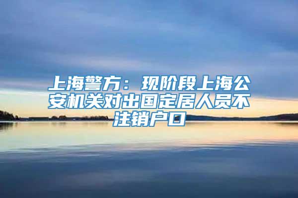 上海警方：现阶段上海公安机关对出国定居人员不注销户口