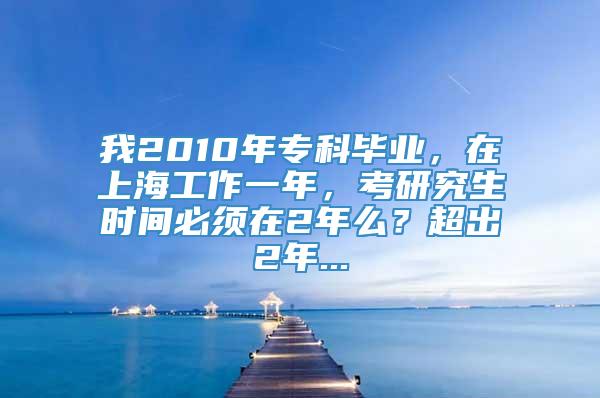 我2010年专科毕业，在上海工作一年，考研究生时间必须在2年么？超出2年...