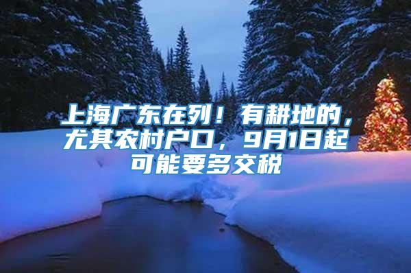 上海广东在列！有耕地的，尤其农村户口，9月1日起可能要多交税