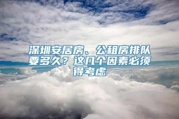 深圳安居房、公租房排队要多久？这几个因素必须得考虑