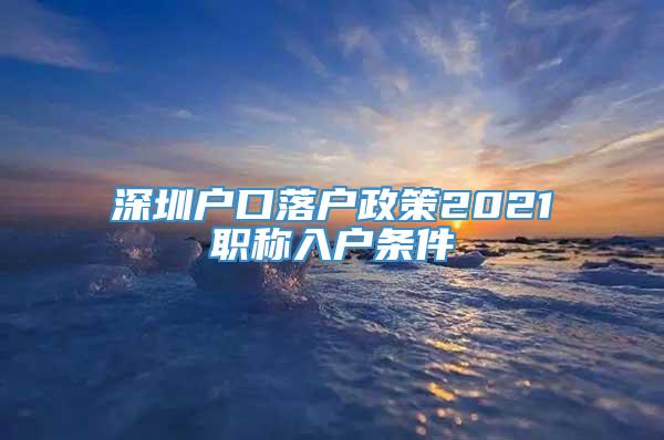 深圳户口落户政策2021职称入户条件