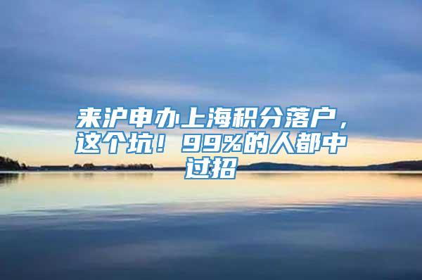 来沪申办上海积分落户，这个坑！99%的人都中过招