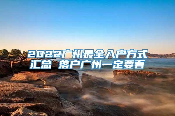 2022广州最全入户方式汇总 落户广州一定要看