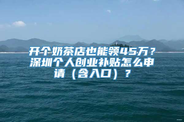 开个奶茶店也能领45万？深圳个人创业补贴怎么申请（含入口）？