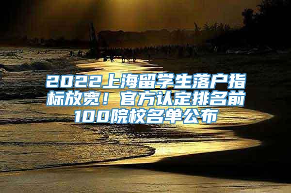 2022上海留学生落户指标放宽！官方认定排名前100院校名单公布