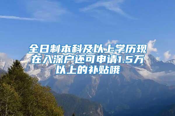 全日制本科及以上学历现在入深户还可申请1.5万以上的补贴哦