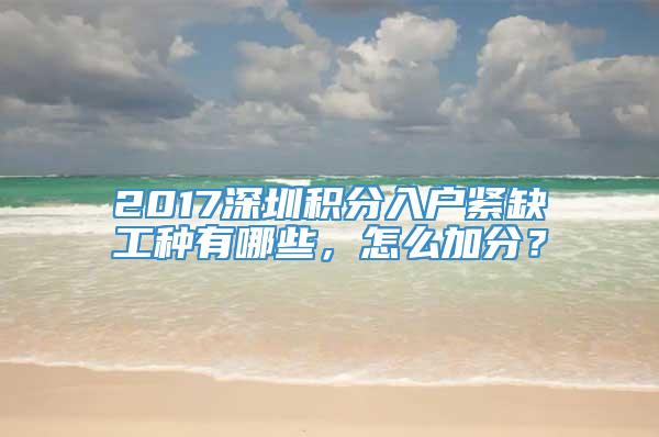 2017深圳积分入户紧缺工种有哪些，怎么加分？