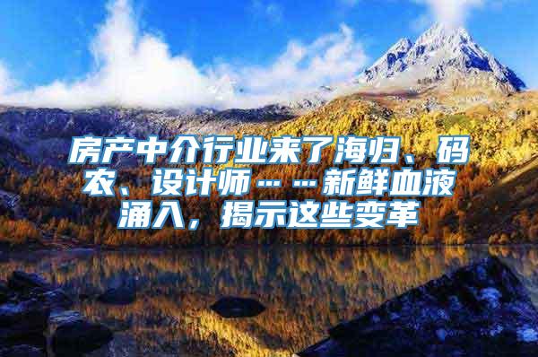 房产中介行业来了海归、码农、设计师……新鲜血液涌入，揭示这些变革