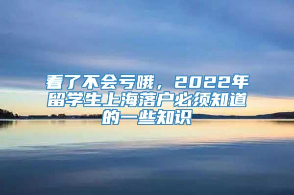 看了不会亏哦，2022年留学生上海落户必须知道的一些知识