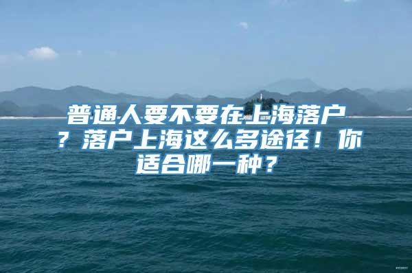 普通人要不要在上海落户？落户上海这么多途径！你适合哪一种？