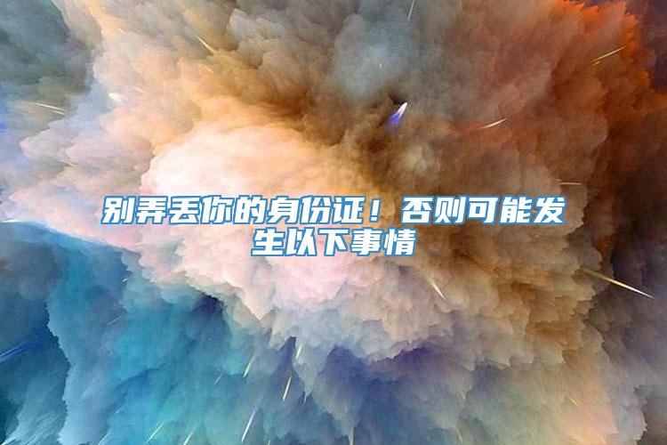 别弄丢你的身份证！否则可能发生以下事情