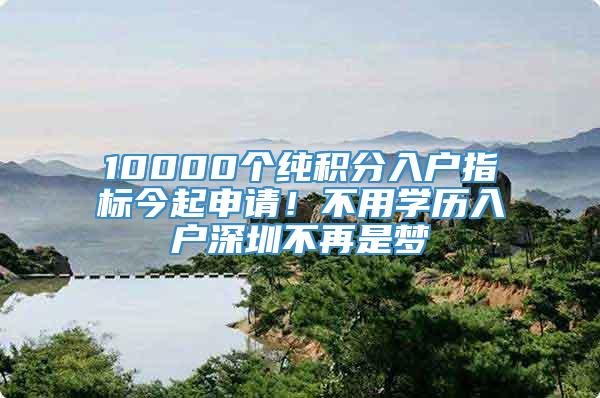 10000个纯积分入户指标今起申请！不用学历入户深圳不再是梦