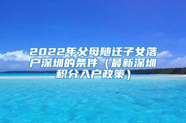 2022年父母随迁子女落户深圳的条件（最新深圳积分入户政策）