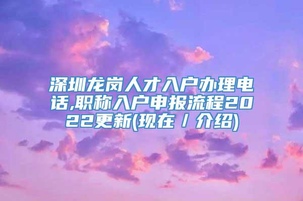 深圳龙岗人才入户办理电话,职称入户申报流程2022更新(现在／介绍)