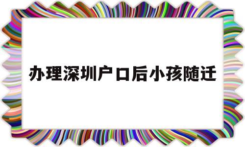 办理深圳户口后小孩随迁(办理深圳户口后小孩随迁户口) 大专入户深圳