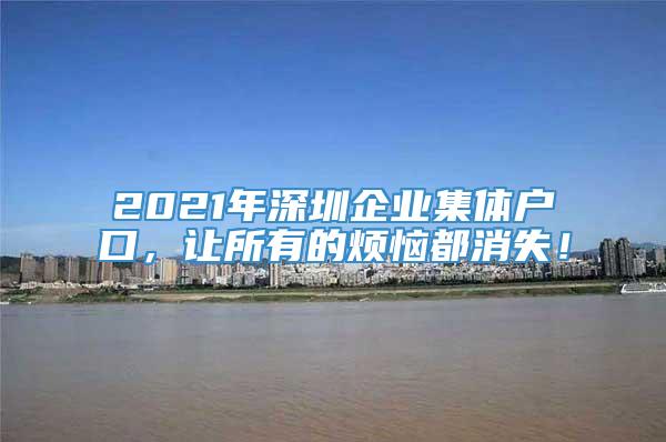 2021年深圳企业集体户口，让所有的烦恼都消失！