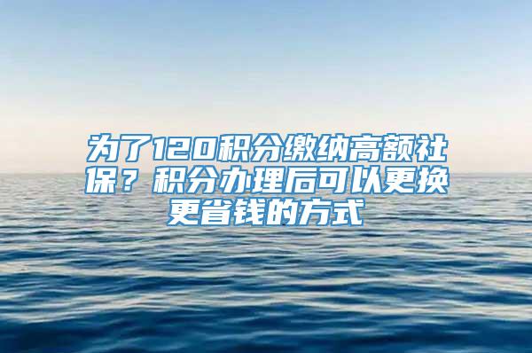 为了120积分缴纳高额社保？积分办理后可以更换更省钱的方式