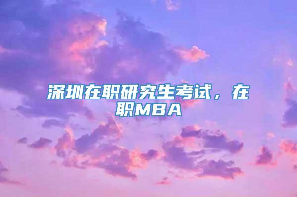 深圳在职研究生考试，在职MBA