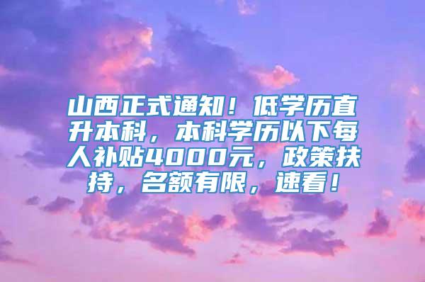 山西正式通知！低学历直升本科，本科学历以下每人补贴4000元，政策扶持，名额有限，速看！