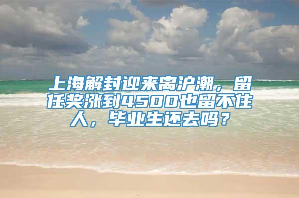 上海解封迎来离沪潮，留任奖涨到4500也留不住人，毕业生还去吗？