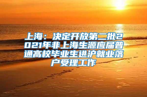 上海：决定开放第二批2021年非上海生源应届普通高校毕业生进沪就业落户受理工作