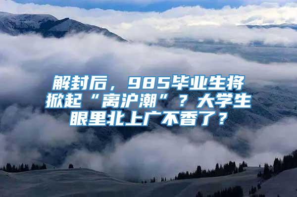 解封后，985毕业生将掀起“离沪潮”？大学生眼里北上广不香了？