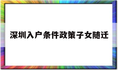 深圳入户条件政策子女随迁(子女随迁深圳户口需要哪些条件) 本科入户深圳