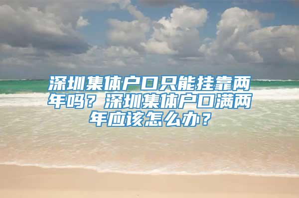 深圳集体户口只能挂靠两年吗？深圳集体户口满两年应该怎么办？