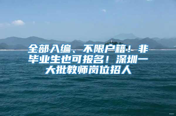 全部入编、不限户籍！非毕业生也可报名！深圳一大批教师岗位招人