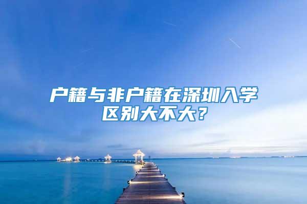 户籍与非户籍在深圳入学区别大不大？